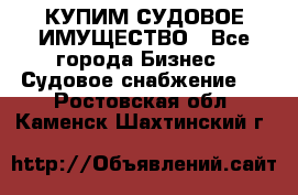 КУПИМ СУДОВОЕ ИМУЩЕСТВО - Все города Бизнес » Судовое снабжение   . Ростовская обл.,Каменск-Шахтинский г.